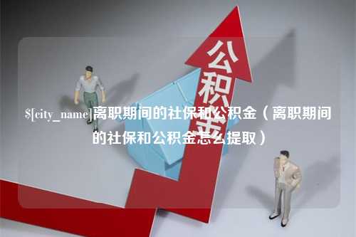 建湖离职期间的社保和公积金（离职期间的社保和公积金怎么提取）