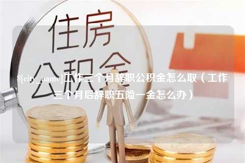 建湖工作三个月辞职公积金怎么取（工作三个月后辞职五险一金怎么办）