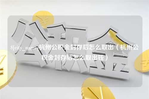 建湖杭州公积金封存后怎么取出（杭州公积金封存后怎么取出钱）