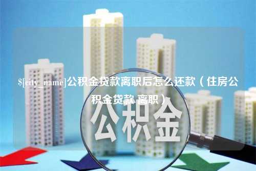 建湖公积金贷款离职后怎么还款（住房公积金贷款 离职）