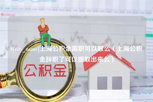 建湖上海公积金离职可以取么（上海公积金辞职了可以提取出来么）