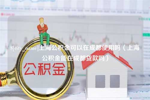 建湖上海公积金可以在成都使用吗（上海公积金能在成都贷款吗）