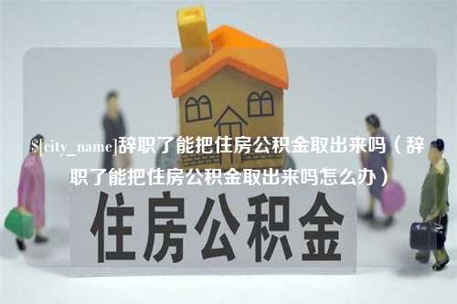 建湖辞职了能把住房公积金取出来吗（辞职了能把住房公积金取出来吗怎么办）