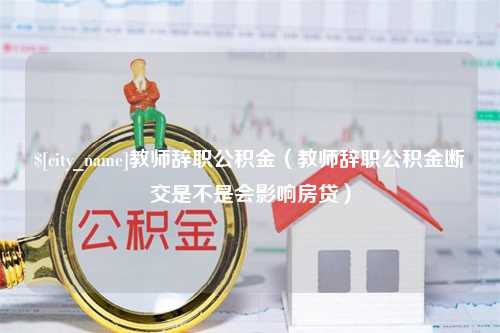 建湖教师辞职公积金（教师辞职公积金断交是不是会影响房贷）