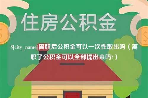 建湖离职后公积金可以一次性取出吗（离职了公积金可以全部提出来吗?）