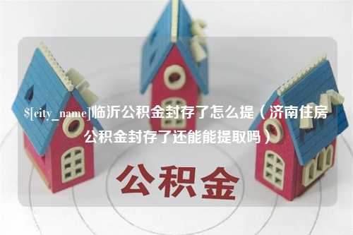 建湖临沂公积金封存了怎么提（济南住房公积金封存了还能能提取吗）