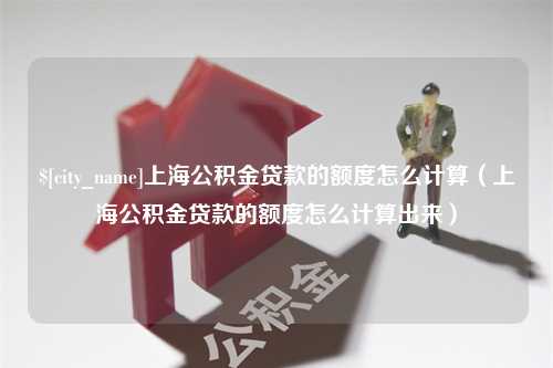 建湖上海公积金贷款的额度怎么计算（上海公积金贷款的额度怎么计算出来）